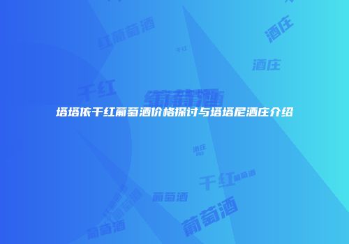 塔塔依干红葡萄酒价格探讨与塔塔尼酒庄介绍