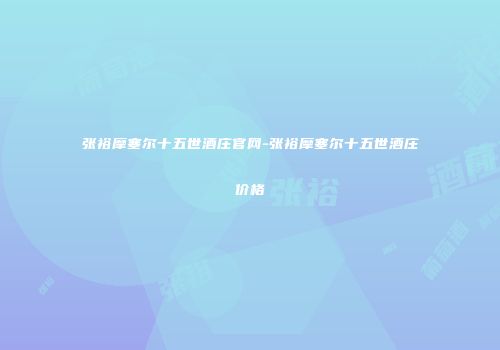 张裕摩塞尔十五世酒庄官网-张裕摩塞尔十五世酒庄价格