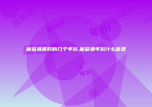 葡萄酒最好的几个年份,葡萄酒年份什么意思