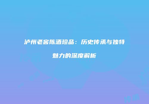 泸州老窖陈酒珍品：历史传承与独特魅力的深度解析