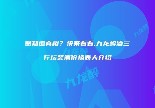 想知道真相？快来看看,九龙醉酒三斤坛装酒价格表大介绍