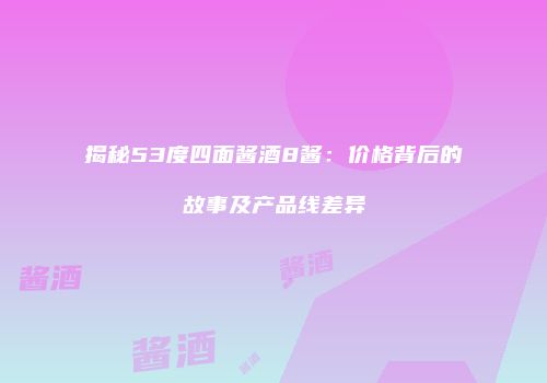 揭秘53度四面酱酒8酱：价格背后的故事及产品线差异
