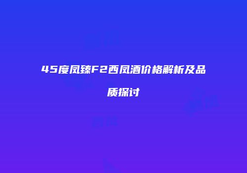 45度凤臻F2西凤酒价格解析及品质探讨