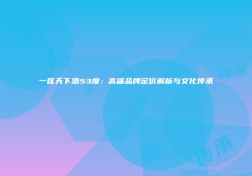 一匡天下酒53度：高端品牌定价解析与文化传承