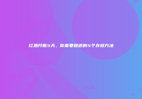 红酒开瓶5天，你需要知道的5个存放方法