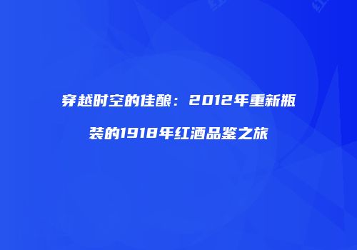 穿越时空的佳酿：2012年重新瓶装的1918年红酒品鉴之旅