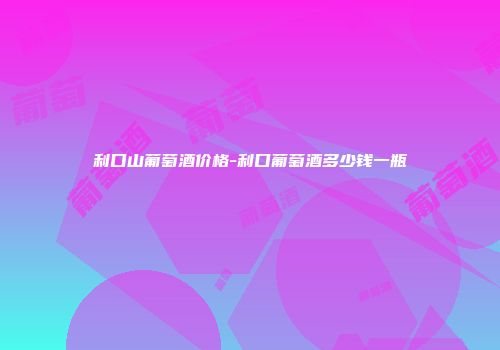 利口山葡萄酒价格-利口葡萄酒多少钱一瓶