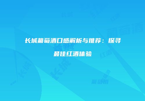 长城葡萄酒口感解析与推荐：探寻最佳红酒体验