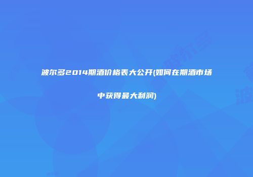 波尔多2014期酒价格表大公开(如何在期酒市场中获得最大利润)