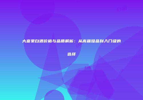 大富豪白酒价格与品质解析：从高端珍品到入门级的选择