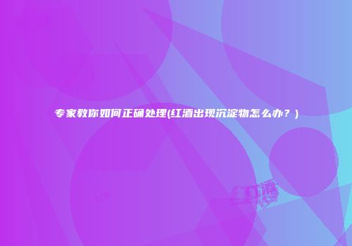 专家教你如何正确处理(红酒出现沉淀物怎么办？)