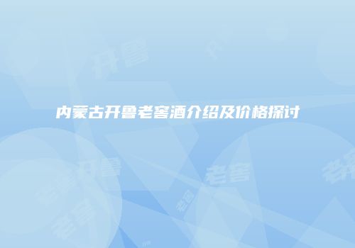 内蒙古开鲁老窖酒介绍及价格探讨