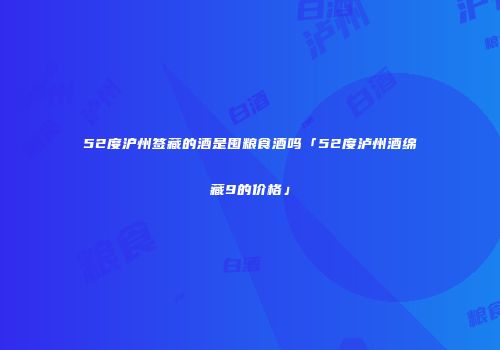 52度沪州签藏的酒是囤粮食酒吗「52度泸州酒绵藏9的价格」