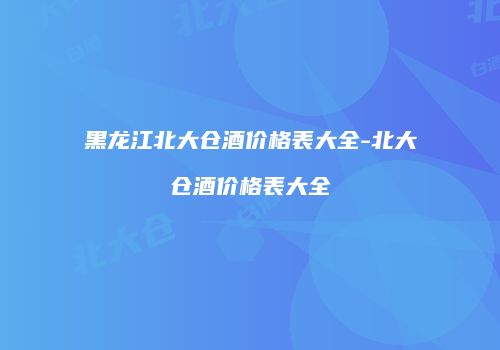 黑龙江北大仓酒价格表大全-北大仓酒价格表大全