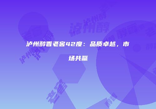 泸州醇香老窖42度：品质卓越，市场共赢