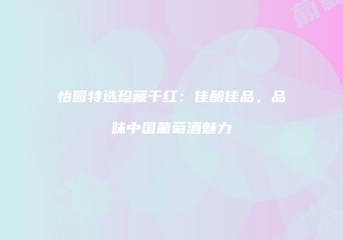 怡园特选珍藏干红：佳酿佳品，品味中国葡萄酒魅力