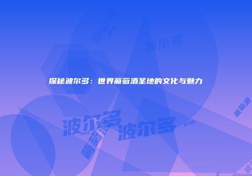 探秘波尔多：世界葡萄酒圣地的文化与魅力