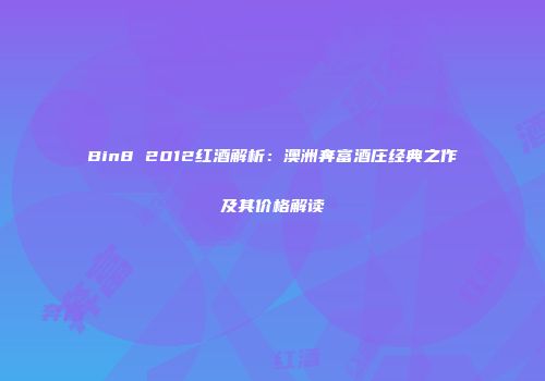 Bin8 2012红酒解析：澳洲奔富酒庄经典之作及其价格解读