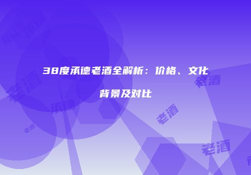 38度承德老酒全解析：价格、文化背景及对比