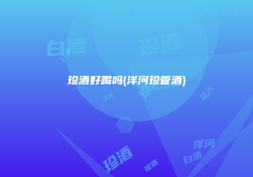 珍酒好喝吗(洋河珍管酒)