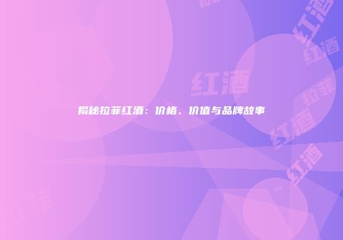 揭秘拉菲红酒：价格、价值与品牌故事