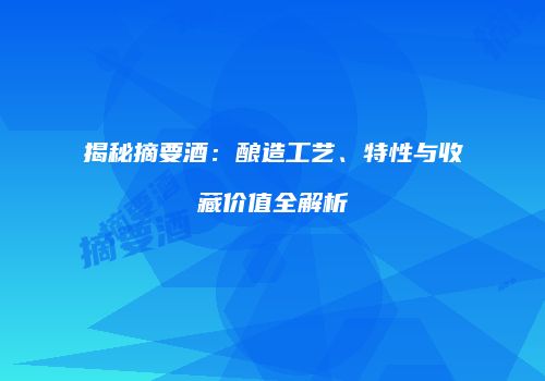 揭秘摘要酒：酿造工艺、特性与收藏价值全解析
