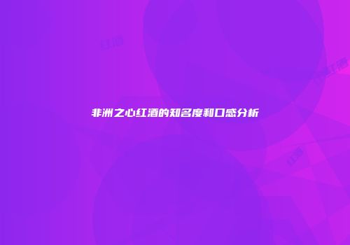 非洲之心红酒的知名度和口感分析