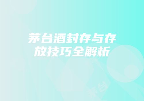 茅台酒封存与存放技巧全解析