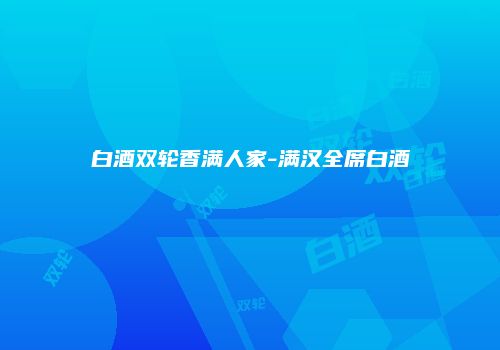 白酒双轮香满人家-满汉全席白酒