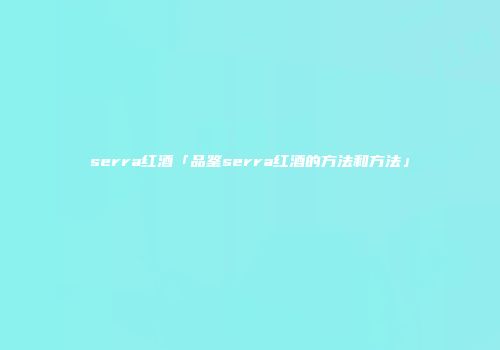 serra红酒「品鉴serra红酒的方法和方法」