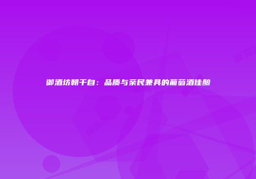 御酒坊朝干自：品质与亲民兼具的葡萄酒佳酿