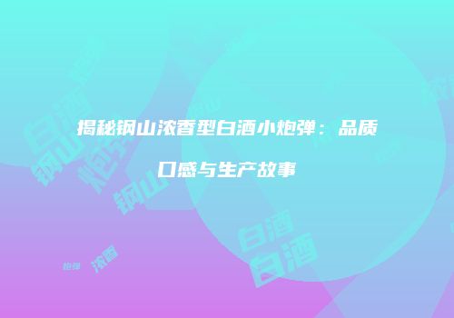 揭秘钢山浓香型白酒小炮弹：品质口感与生产故事