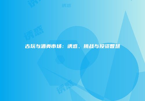 古玩与酒类市场：诱惑、挑战与投资智慧