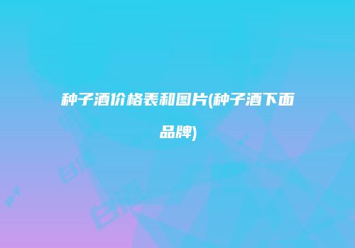 种子酒价格表和图片(种子酒下面品牌)
