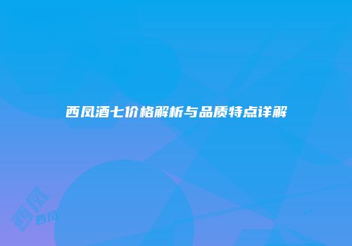 西凤酒七价格解析与品质特点详解