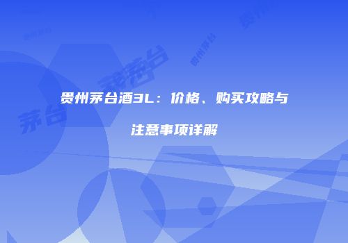 贵州茅台酒3L：价格、购买攻略与注意事项详解
