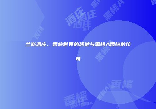 兰斯酒庄：香槟世界的翘楚与黑桃A香槟的传奇
