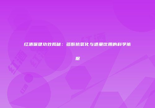 红酒保健功效揭秘：多酚抗氧化与适量饮用的科学依据
