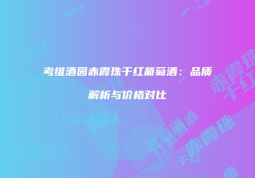 考维酒园赤霞珠干红葡萄酒：品质解析与价格对比