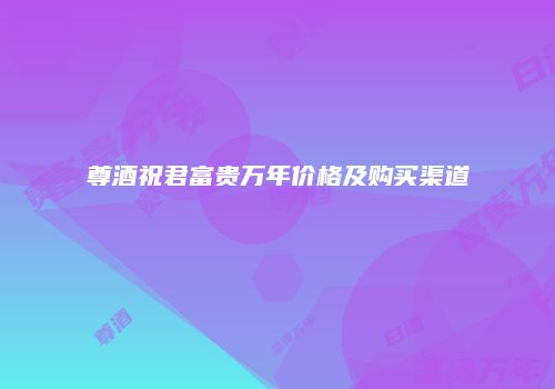 尊酒祝君富贵万年价格及购买渠道