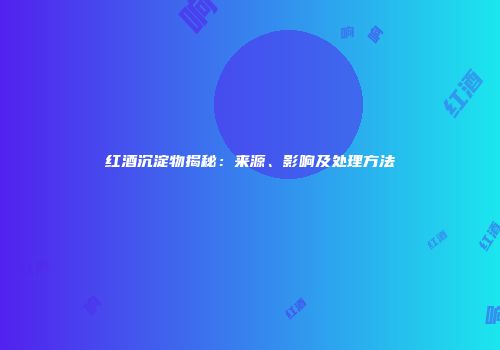 红酒沉淀物揭秘：来源、影响及处理方法