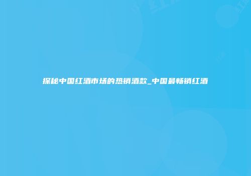 探秘中国红酒市场的热销酒款_中国最畅销红酒