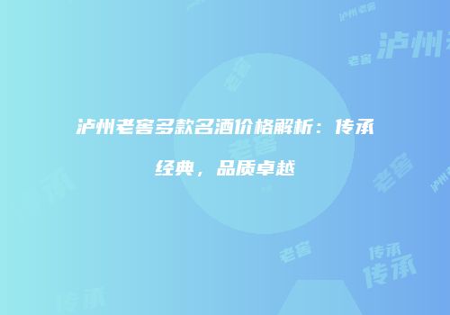 泸州老窖多款名酒价格解析：传承经典，品质卓越