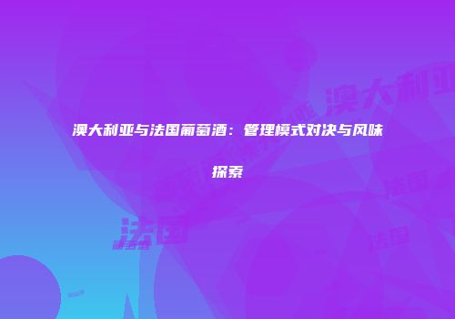 澳大利亚与法国葡萄酒：管理模式对决与风味探索