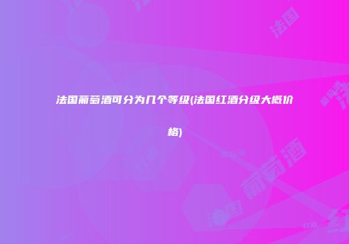 法国葡萄酒可分为几个等级(法国红酒分级大概价格)