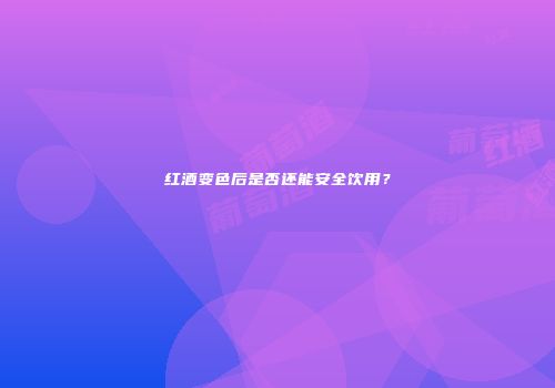 红酒变色后是否还能安全饮用？