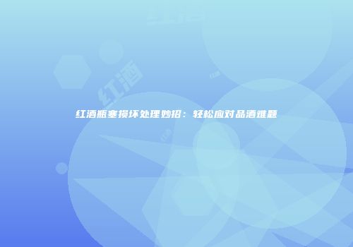 红酒瓶塞损坏处理妙招：轻松应对品酒难题