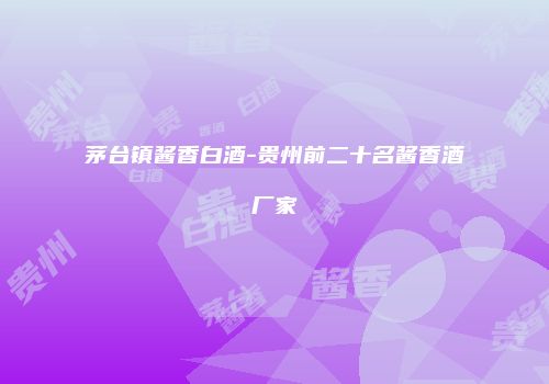 茅台镇酱香白酒-贵州前二十名酱香酒厂家