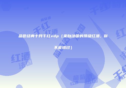 品尝经典十月干红vdp（来自法国的顶级红酒，你不能错过）
