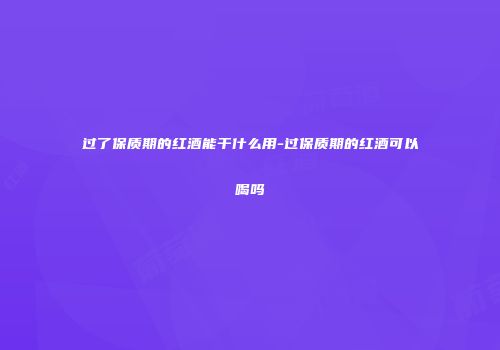 过了保质期的红酒能干什么用-过保质期的红酒可以喝吗